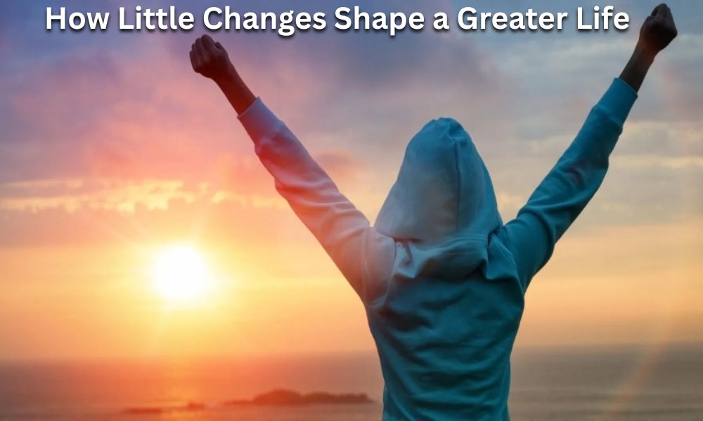 How Little Changes Shape a Greater Life